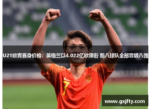U21欧青赛身价榜：英格兰以4.022亿欧领衔 前八球队全部晋级八强