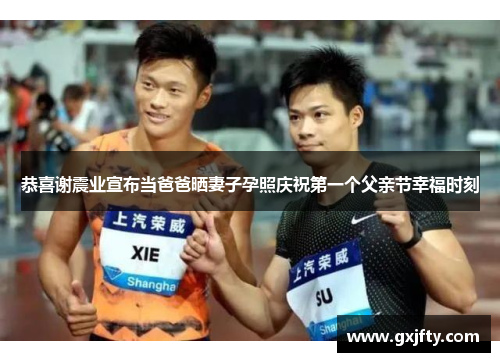 恭喜谢震业宣布当爸爸晒妻子孕照庆祝第一个父亲节幸福时刻