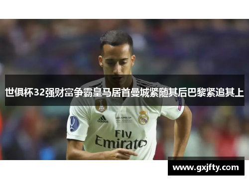 世俱杯32强财富争霸皇马居首曼城紧随其后巴黎紧追其上