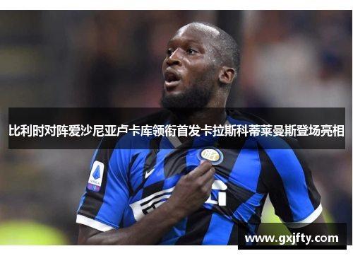 比利时对阵爱沙尼亚卢卡库领衔首发卡拉斯科蒂莱曼斯登场亮相