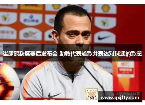 崔康熙缺席赛后发布会 助教代表道歉并表达对球迷的歉意
