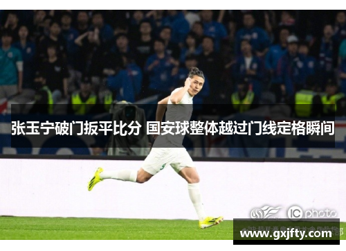 张玉宁破门扳平比分 国安球整体越过门线定格瞬间
