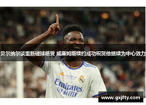 贝尔纳尔谈重新碰球感受 威廉姆斯续约成功祝贺他继续为中心效力