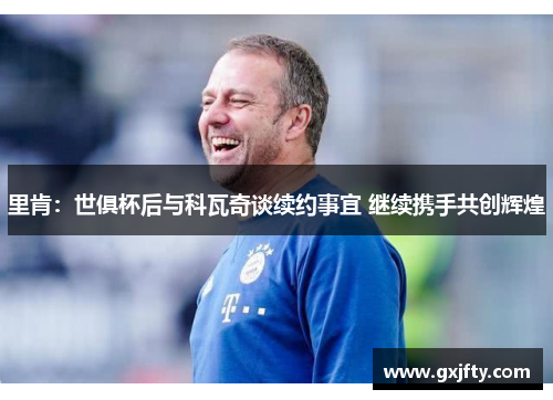 里肯：世俱杯后与科瓦奇谈续约事宜 继续携手共创辉煌