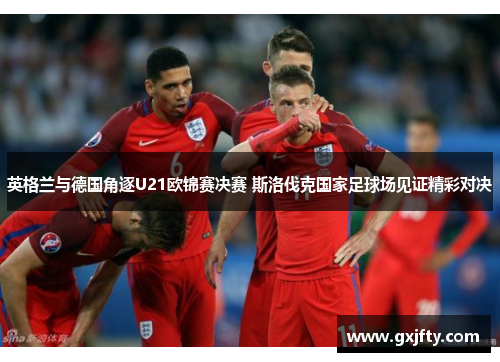 英格兰与德国角逐U21欧锦赛决赛 斯洛伐克国家足球场见证精彩对决